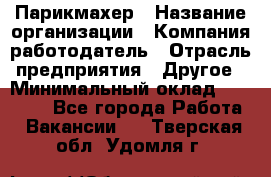 Парикмахер › Название организации ­ Компания-работодатель › Отрасль предприятия ­ Другое › Минимальный оклад ­ 15 000 - Все города Работа » Вакансии   . Тверская обл.,Удомля г.